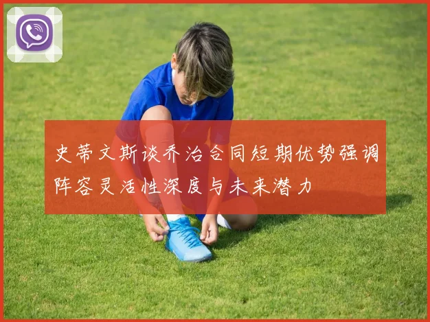 史蒂文斯谈乔治合同短期优势强调阵容灵活性深度与未来潜力