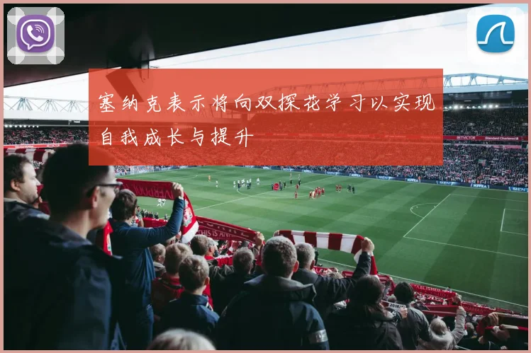 塞纳克表示将向双探花学习以实现自我成长与提升