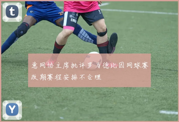 意网协主席批评罗马德比因网球赛改期赛程安排不合理