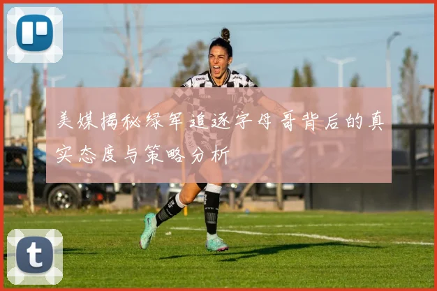 美媒揭秘绿军追逐字母哥背后的真实态度与策略分析