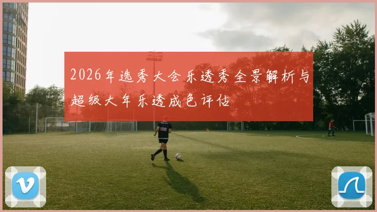 2026年选秀大会乐透秀全景解析与超级大年乐透成色评估