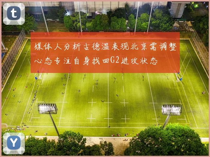 媒体人分析古德温表现北京需调整心态专注自身找回G2进攻状态