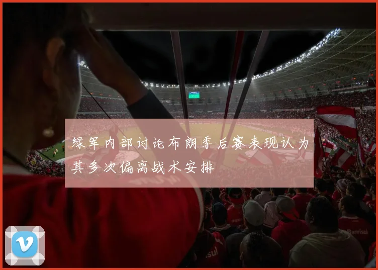 绿军内部讨论布朗季后赛表现认为其多次偏离战术安排