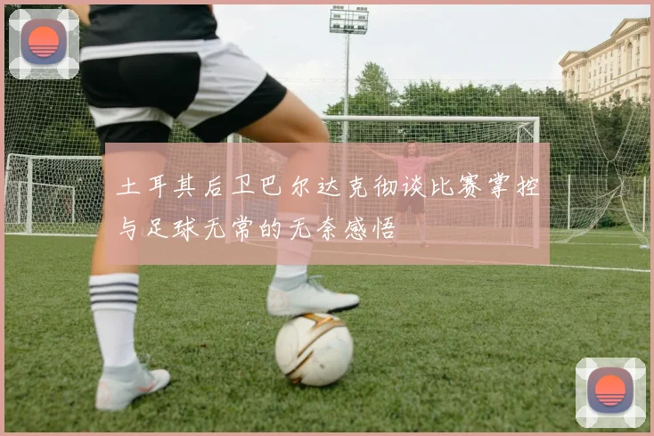 土耳其后卫巴尔达克彻谈比赛掌控与足球无常的无奈感悟