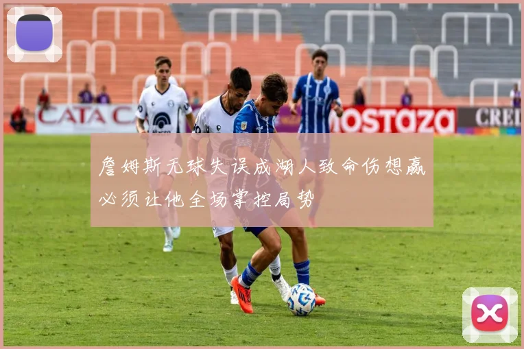 詹姆斯无球失误成湖人致命伤想赢必须让他全场掌控局势