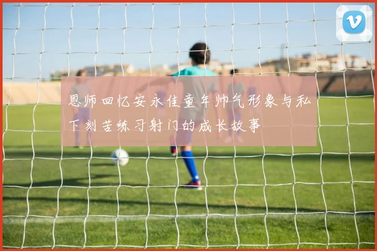 恩师回忆安永佳童年帅气形象与私下刻苦练习射门的成长故事