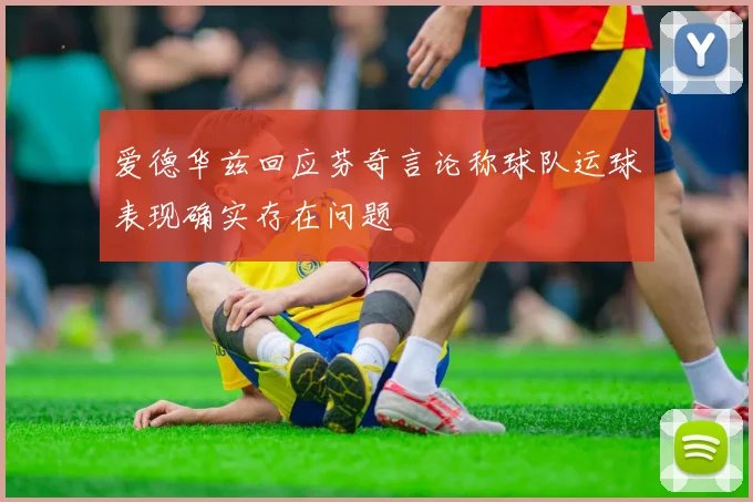 爱德华兹回应芬奇言论称球队运球表现确实存在问题