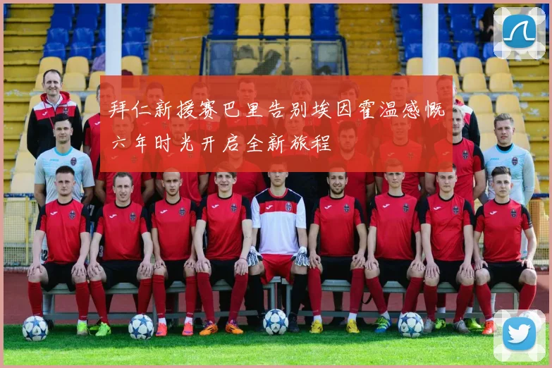 拜仁新援赛巴里告别埃因霍温感慨六年时光开启全新旅程