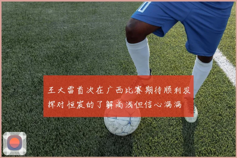 王大雷首次在广西比赛期待顺利发挥对恒宸的了解尚浅但信心满满