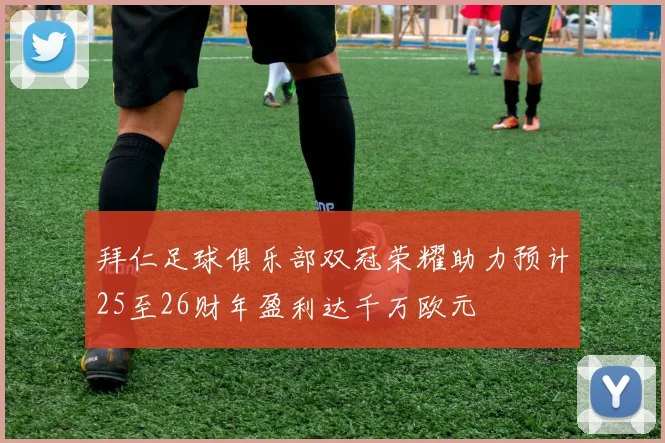 拜仁足球俱乐部双冠荣耀助力预计25至26财年盈利达千万欧元