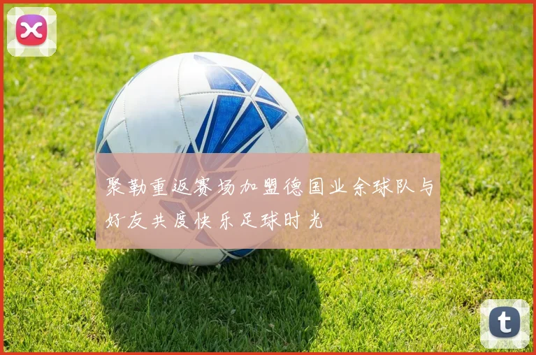 聚勒重返赛场加盟德国业余球队与好友共度快乐足球时光