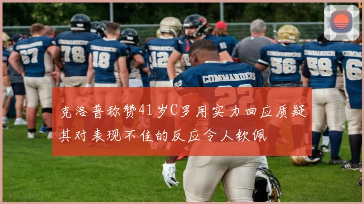 克洛普称赞41岁C罗用实力回应质疑其对表现不佳的反应令人钦佩