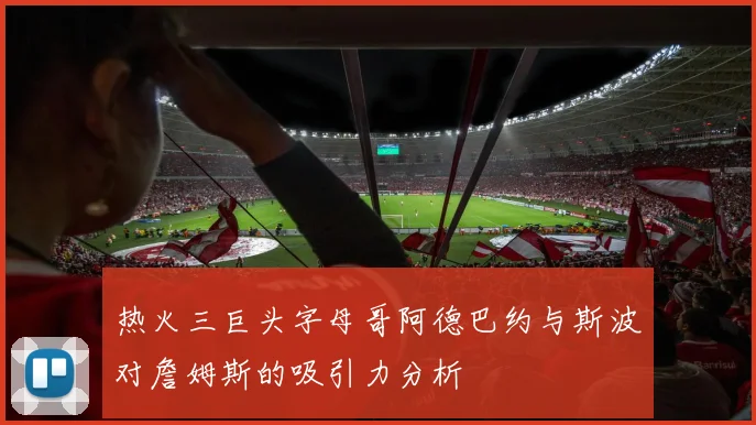 热火三巨头字母哥阿德巴约与斯波对詹姆斯的吸引力分析