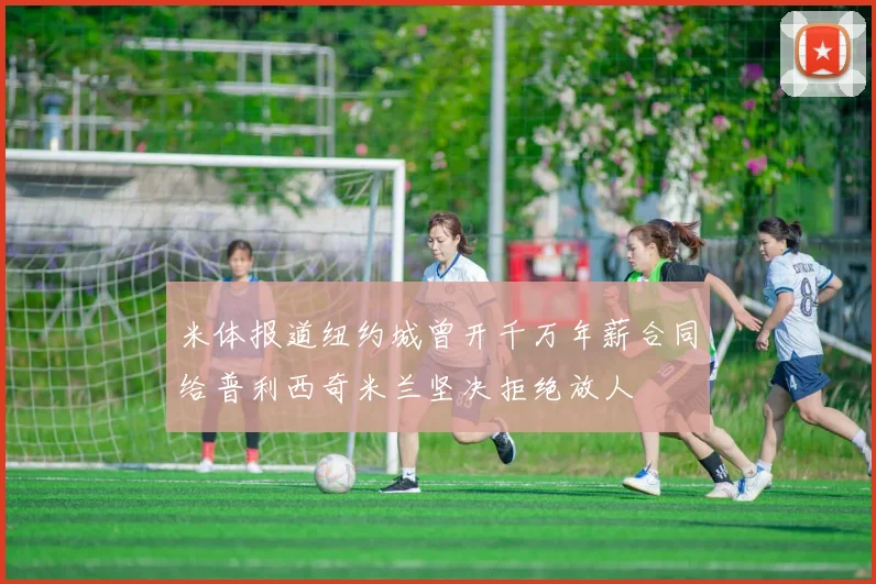 米体报道纽约城曾开千万年薪合同给普利西奇米兰坚决拒绝放人