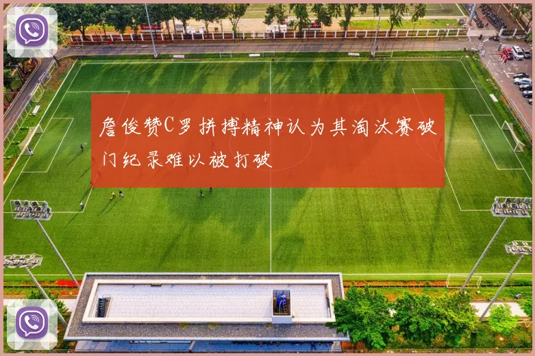詹俊赞C罗拼搏精神认为其淘汰赛破门纪录难以被打破