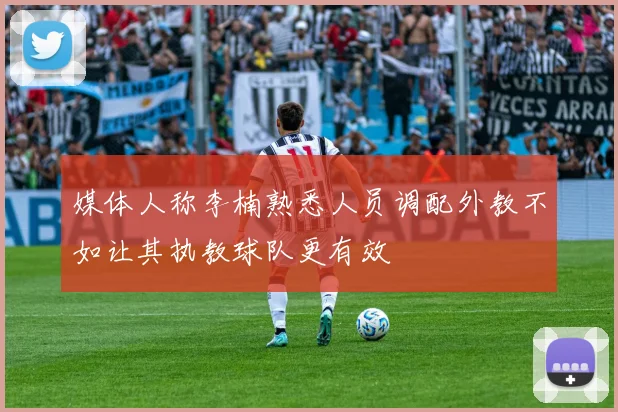 媒体人称李楠熟悉人员调配外教不如让其执教球队更有效