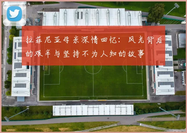 拉菲尼亚母亲深情回忆：风光背后的艰辛与坚持不为人知的故事