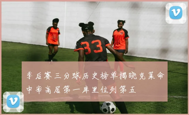 季后赛三分球历史榜单揭晓克莱命中率高居第一库里位列第五