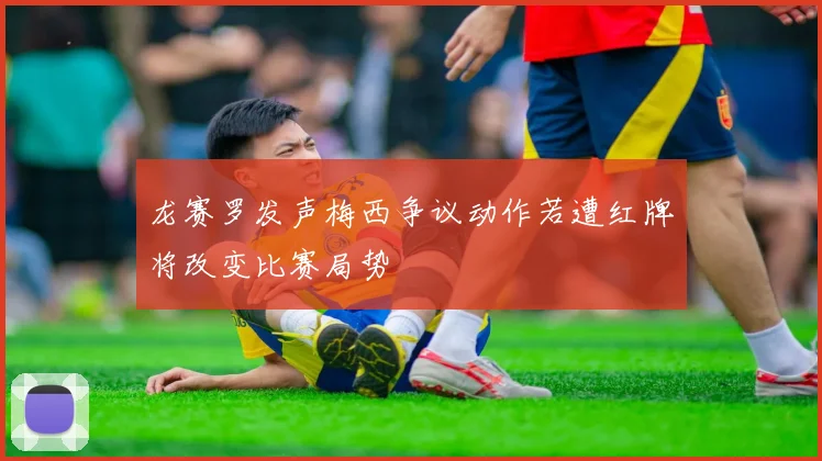 龙赛罗发声梅西争议动作若遭红牌将改变比赛局势