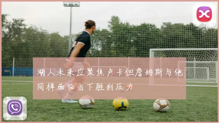 湖人未来应聚焦卢卡但詹姆斯与他同样面临当下胜利压力