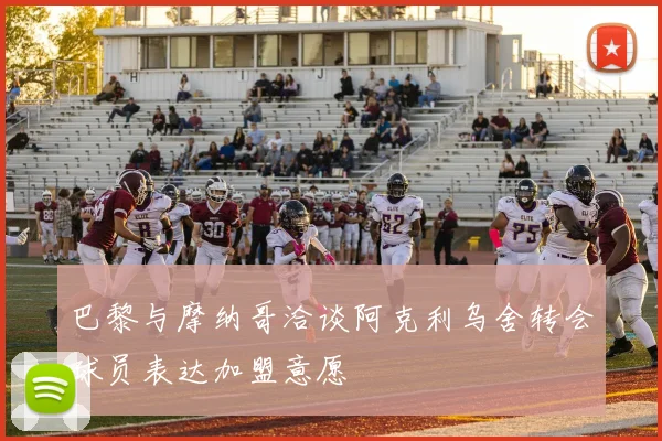 巴黎与摩纳哥洽谈阿克利乌舍转会球员表达加盟意愿